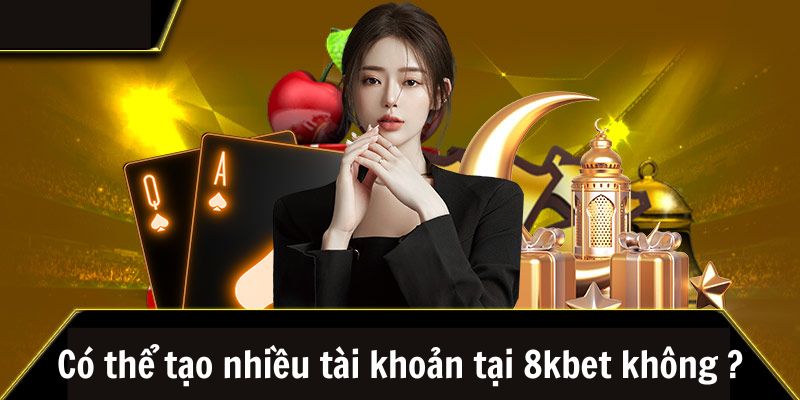 Người chơi không thể tạo nhiều hơn 1 tài khoản tại 8kbet 